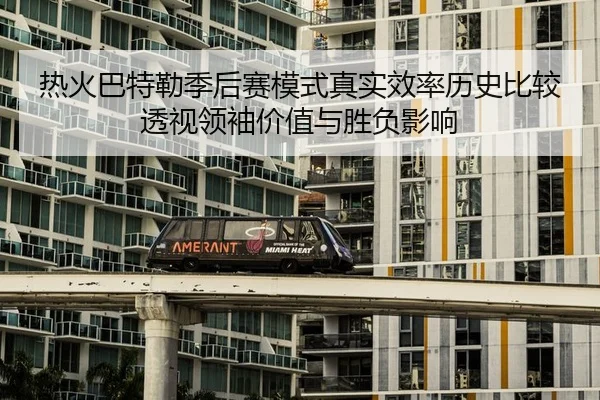 热火巴特勒季后赛模式真实效率历史比较透视领袖价值与胜负影响