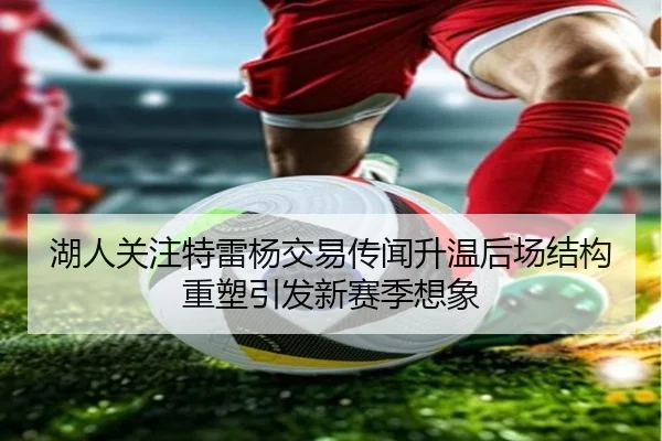 湖人关注特雷杨交易传闻升温后场结构重塑引发新赛季想象